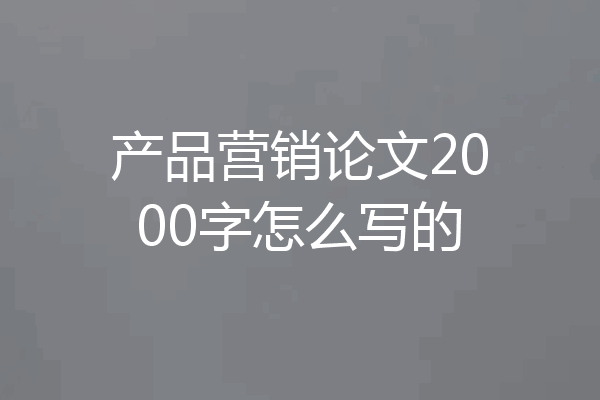 产品营销论文2000字怎么写的