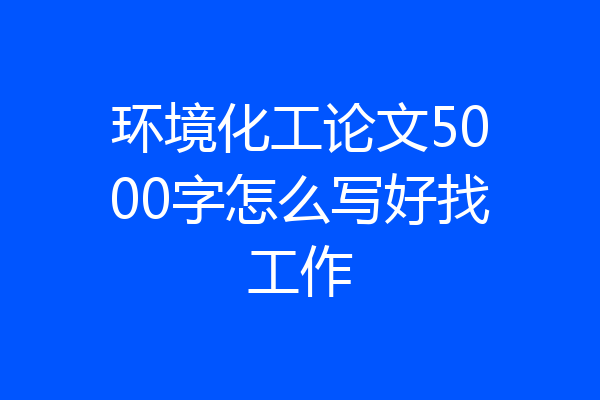 环境化工论文5000字怎么写好找工作