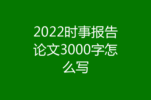 2022时事报告论文3000字怎么写