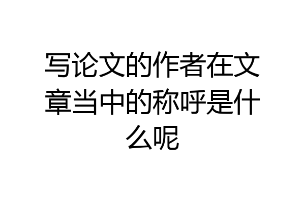 写论文的作者在文章当中的称呼是什么呢