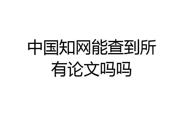 中国知网能查到所有论文吗吗