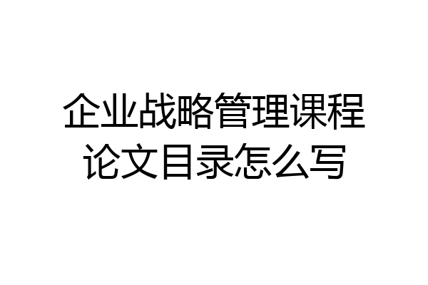 企业战略管理课程论文目录怎么写