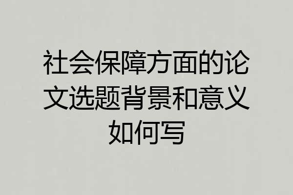 社会保障方面的论文选题背景和意义如何写