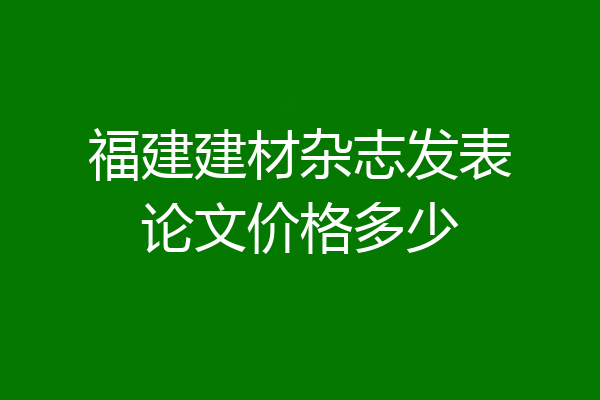 福建建材杂志发表论文价格多少