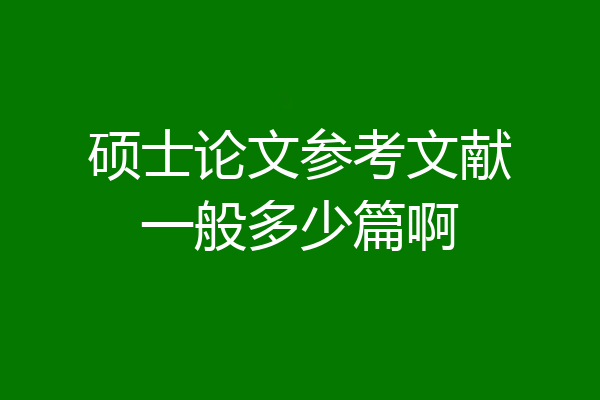 硕士论文参考文献一般多少篇啊
