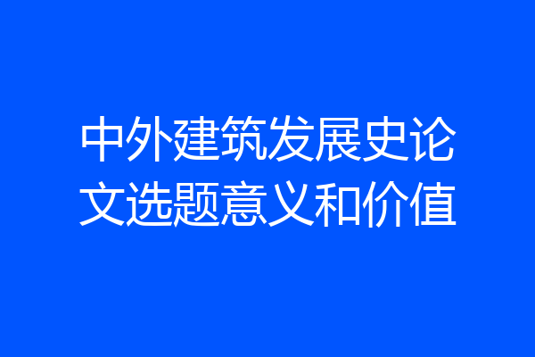 中外建筑发展史论文选题意义和价值
