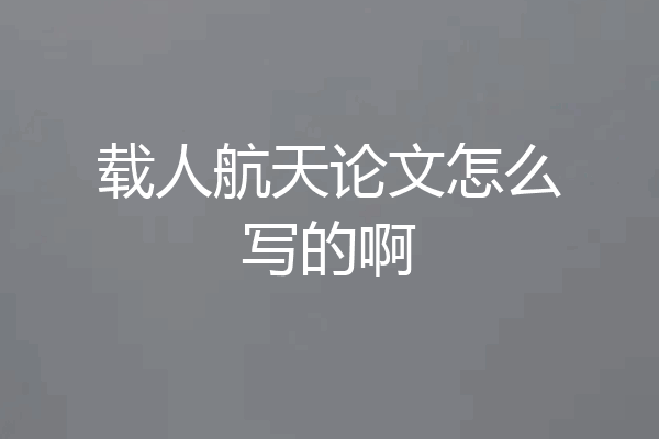 载人航天论文怎么写的啊