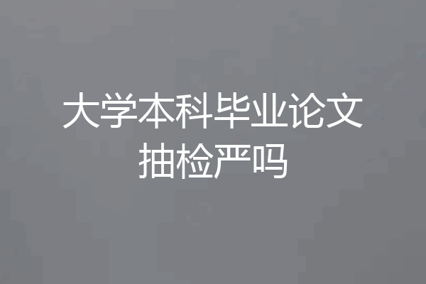 大学本科毕业论文抽检严吗