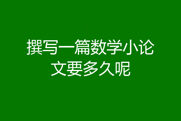 撰写一篇数学小论文要多久呢