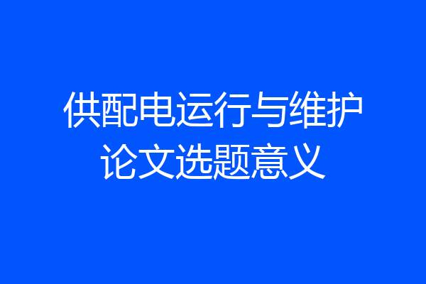 供配电运行与维护论文选题意义