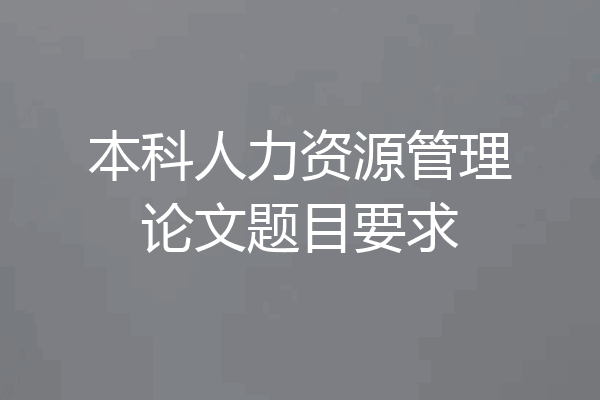 本科人力资源管理论文题目要求