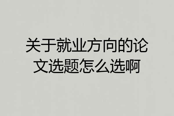 关于就业方向的论文选题怎么选啊