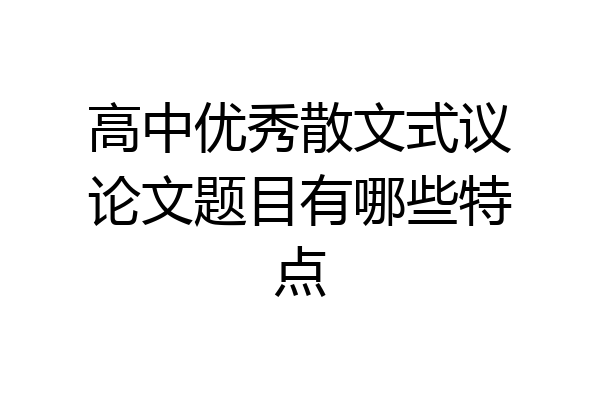 高中优秀散文式议论文题目有哪些特点