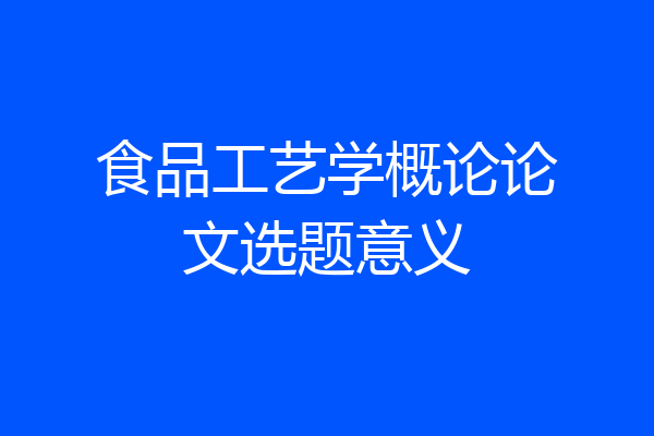 食品工艺学概论论文选题意义