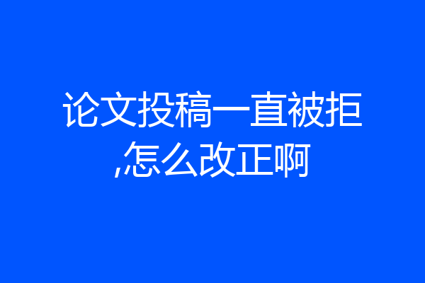 论文投稿一直被拒,怎么改正啊
