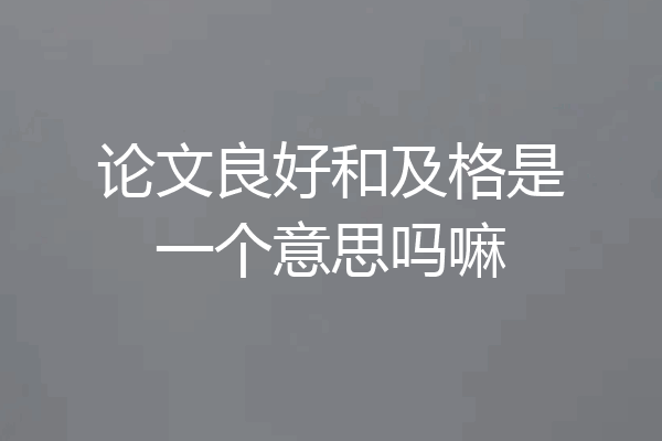 论文良好和及格是一个意思吗嘛