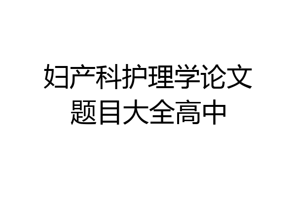 妇产科护理学论文题目大全高中