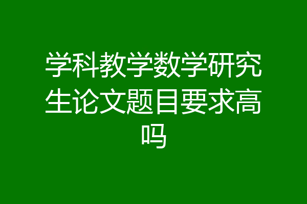 学科教学数学研究生论文题目要求高吗