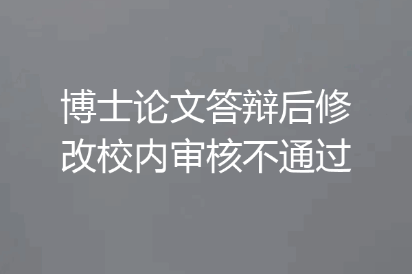 博士论文答辩后修改校内审核不通过