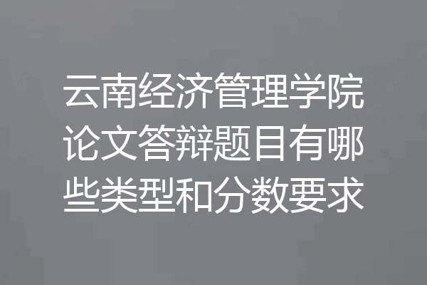 云南经济管理学院论文答辩题目有哪些类型和分数要求