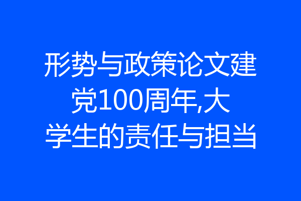 形势与政策论文建党100周年,大学生的责任与担当