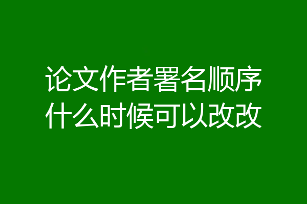 论文作者署名顺序什么时候可以改改