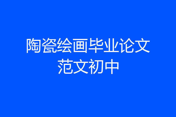 陶瓷绘画毕业论文范文初中