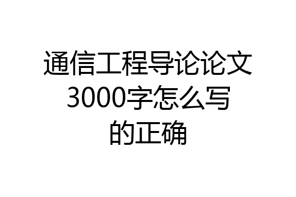 通信工程导论论文3000字怎么写的正确