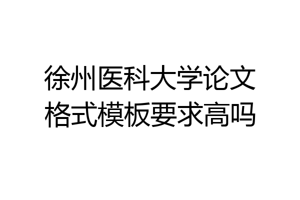 徐州医科大学论文格式模板要求高吗
