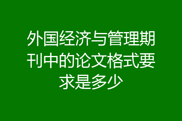 外国经济与管理期刊中的论文格式要求是多少