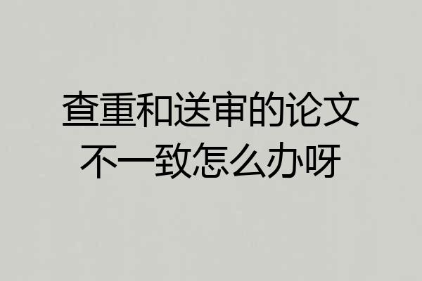 查重和送审的论文不一致怎么办呀