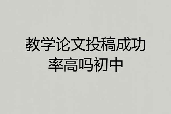 教学论文投稿成功率高吗初中
