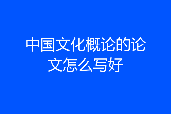 中国文化概论的论文怎么写好