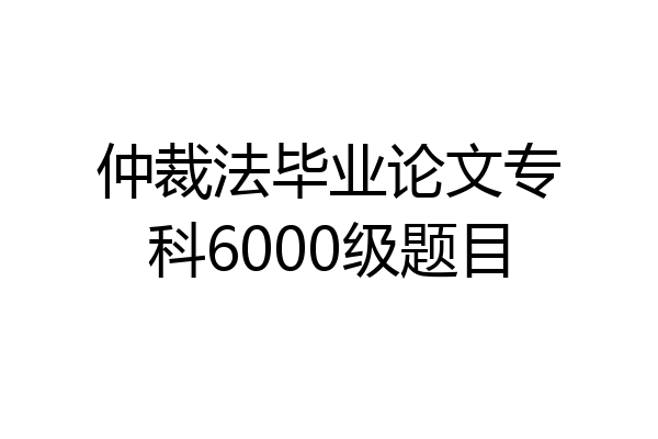 仲裁法毕业论文专科6000级题目