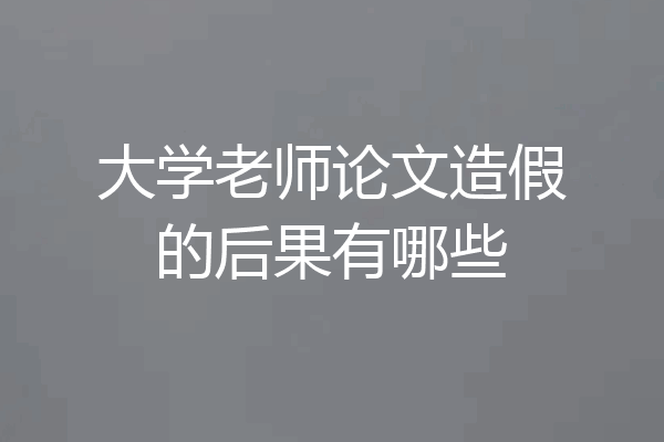 大学老师论文造假的后果有哪些