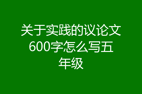 关于实践的议论文600字怎么写五年级