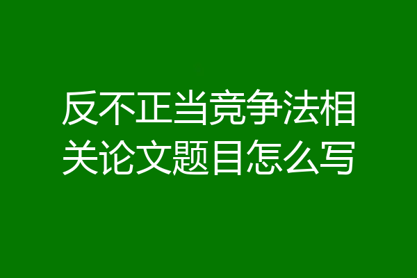 反不正当竞争法相关论文题目怎么写