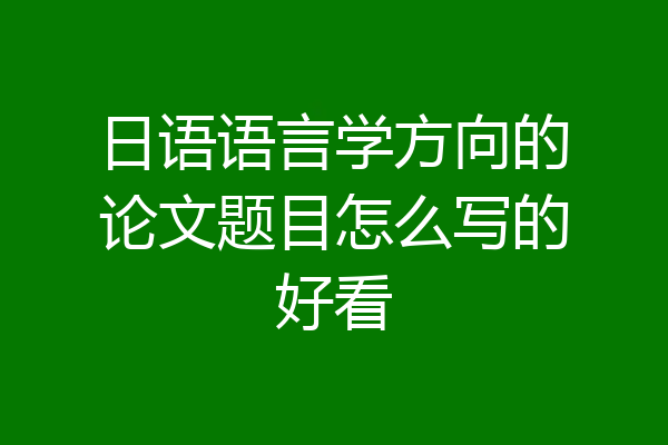 日语语言学方向的论文题目怎么写的好看