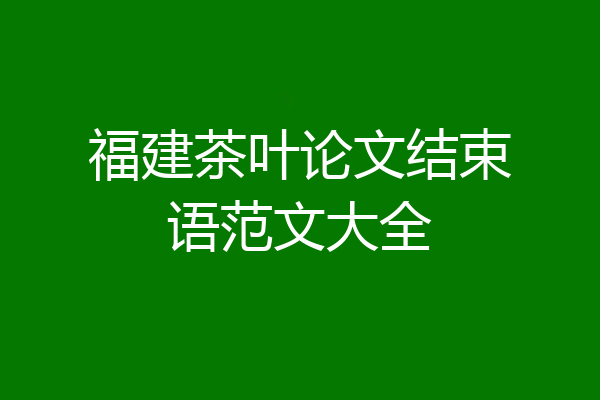 福建茶叶论文结束语范文大全