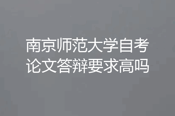 南京师范大学自考论文答辩要求高吗