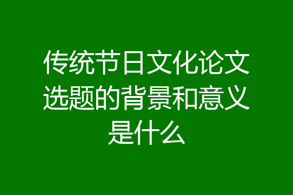 传统节日文化论文选题的背景和意义是什么