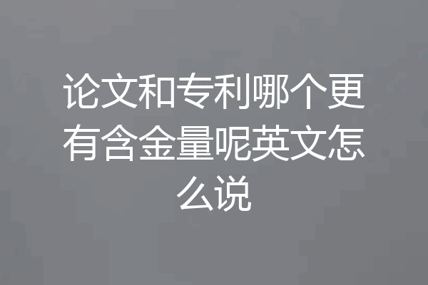 论文和专利哪个更有含金量呢英文怎么说