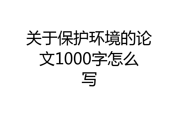 关于保护环境的论文1000字怎么写