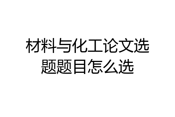 材料与化工论文选题题目怎么选