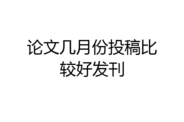 论文几月份投稿比较好发刊