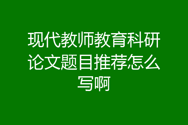 现代教师教育科研论文题目推荐怎么写啊