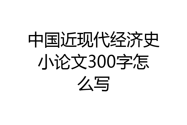 中国近现代经济史小论文300字怎么写