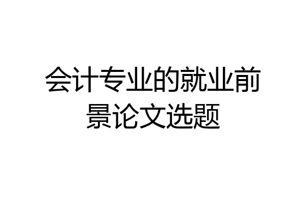 会计专业的就业前景论文选题