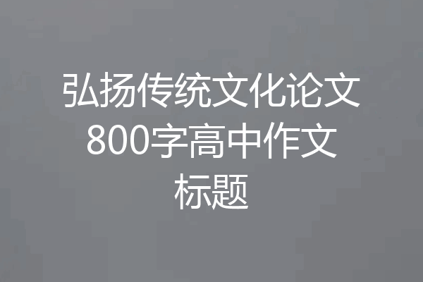 弘扬传统文化论文800字高中作文标题