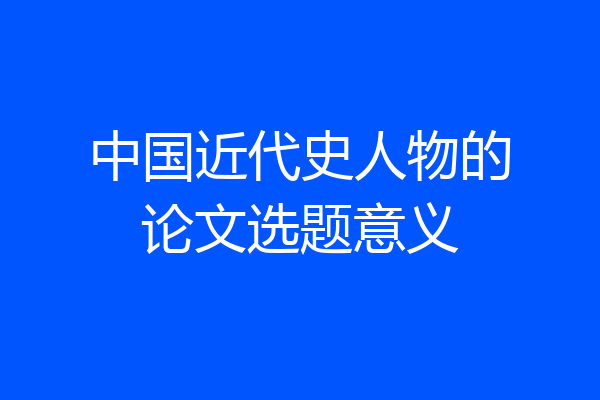 中国近代史人物的论文选题意义
